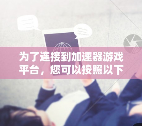 为了连接到加速器游戏平台,您可以按照以下步骤进行操作 为了连接到加速器游戏平台,您可以按照以下步骤进行操作