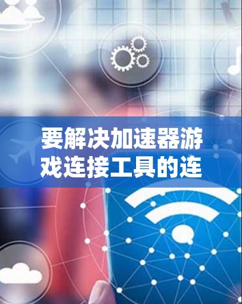 要解决加速器游戏连接工具的连接问题,可以按照以下步骤进行排查和解决 要解决加速器游戏连接工具的连接问题,可以按照以下步骤进行排查和解决