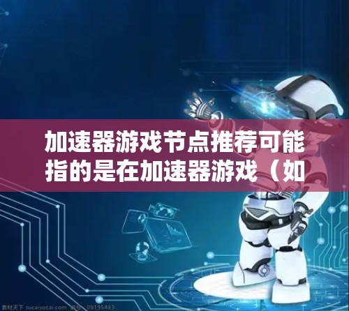 加速器游戏节点推荐可能指的是在加速器游戏（如MOBA类游戏）中，通过算法推荐最优的游戏节点（例如攻击目标或逃跑方向）来提升玩家的游戏体验。以下是一些可能的关键点和建议