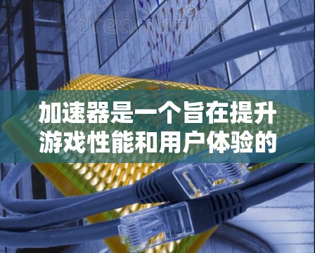 加速器是一个旨在提升游戏性能和用户体验的工具,它通过硬件和软件优化来加速游戏运行。以下是对加速器功能和应用的详细分析 加速器是一个旨在提升游戏性能和用户体验的工具,它通过硬件和软件优化来加速游戏运行。以下是对加速器功能和应用的详细分析