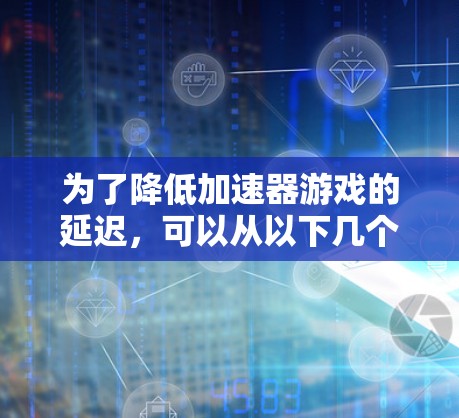 为了降低加速器游戏的延迟，可以从以下几个方面进行优化