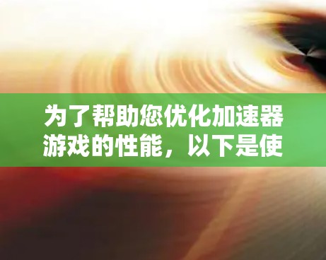为了帮助您优化加速器游戏的性能,以下是使用各种工具的分步指南 为了帮助您优化加速器游戏的性能,以下是使用各种工具的分步指南
