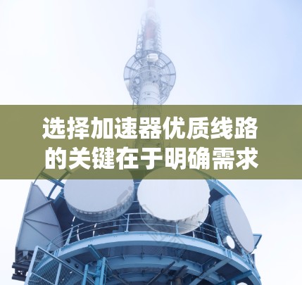 选择加速器优质线路的关键在于明确需求并综合评估各因素。以下是系统化的步骤和建议