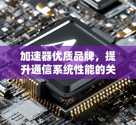 加速器优质品牌，提升通信系统性能的关键