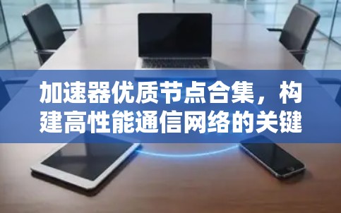 加速器优质节点合集，构建高性能通信网络的关键