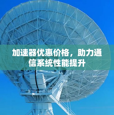 加速器优惠价格,助力通信系统性能提升 加速器优惠价格,助力通信系统性能提升