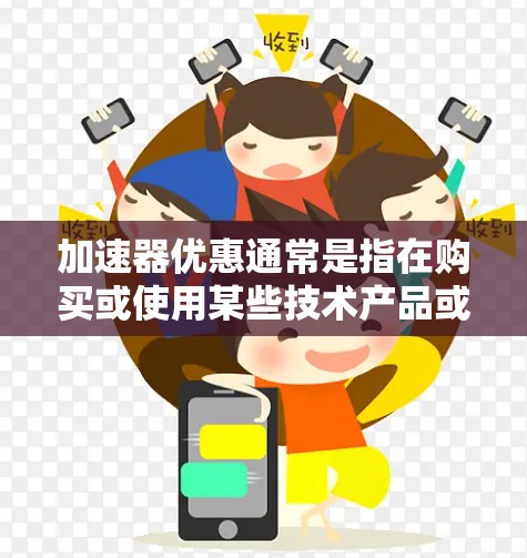 加速器优惠通常是指在购买或使用某些技术产品或服务时,提供的价格折扣、赠品或其他优惠活动。以下是一些可能的加速器优惠信息和建议 加速器优惠通常是指在购买或使用某些技术产品或服务时,提供的价格折扣、赠品或其他优惠活动。以下是一些可能的加速器优惠信息和建议