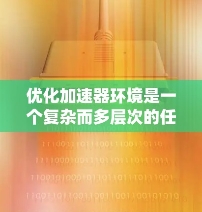 优化加速器环境是一个复杂而多层次的任务,涉及硬件设计、软件配置、算法优化和系统管理等多个方面。以下是一个有条理的优化步骤指南,帮助您有效地提升加速器的性能和效率 优化加速器环境是一个复杂而多层次的任务,涉及硬件设计、软件配置、算法优化和系统管理等多个方面。以下是一个有条理的优化步骤指南,帮助您有效地提升加速器的性能和效率