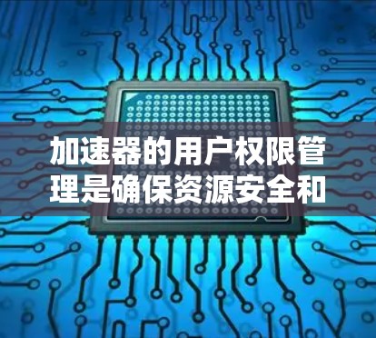 加速器的用户权限管理是确保资源安全和高效利用的重要环节。以下是对加速器用户权限的详细分析和解决方案