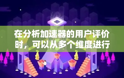 在分析加速器的用户评价时,可以从多个维度进行评估,包括性能、稳定性、价格、用户支持、扩展性和品牌价值等方面。以下是对这些因素的简要说明 在分析加速器的用户评价时,可以从多个维度进行评估,包括性能、稳定性、价格、用户支持、扩展性和品牌价值等方面。以下是对这些因素的简要说明