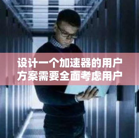 设计一个加速器的用户方案需要全面考虑用户的使用场景、角色、需求、技术要求、支持服务以及可能的挑战。以下是一个结构化的用户方案框架,帮助用户更好地理解和利用加速器 设计一个加速器的用户方案需要全面考虑用户的使用场景、角色、需求、技术要求、支持服务以及可能的挑战。以下是一个结构化的用户方案框架,帮助用户更好地理解和利用加速器