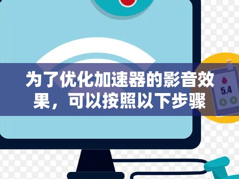为了优化加速器的影音效果,可以按照以下步骤进行 为了优化加速器的影音效果,可以按照以下步骤进行