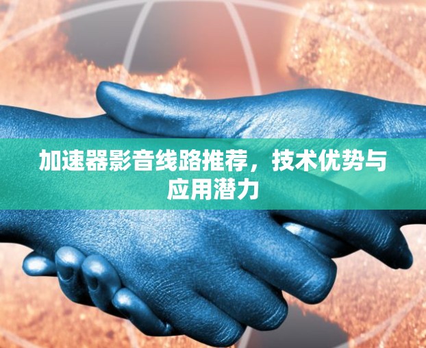 加速器影音线路推荐,技术优势与应用潜力 加速器影音线路推荐,技术优势与应用潜力