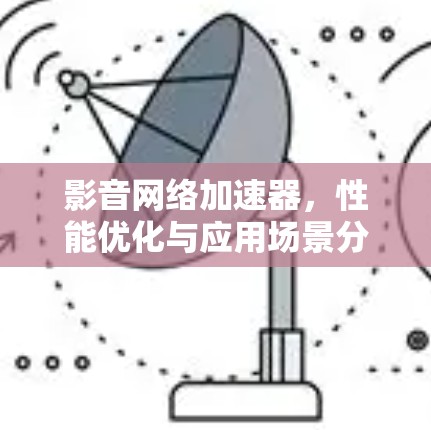 影音网络加速器,性能优化与应用场景分析 影音网络加速器,性能优化与应用场景分析