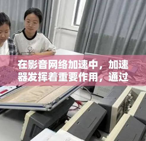 在影音网络加速中,加速器发挥着重要作用,通过缓存和优化连接,显著提升视频流和音频流的传输效率。以下是对加速器在影音网络中的应用及相关考虑因素的详细分析