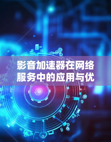 影音加速器在网络服务中的应用与优化 影音加速器在网络服务中的应用与优化