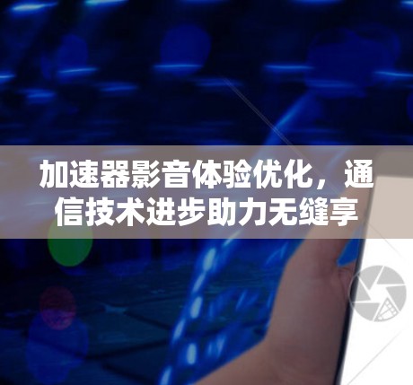 加速器影音体验优化，通信技术进步助力无缝享受
