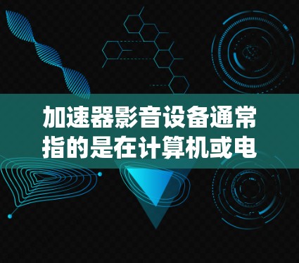 加速器影音设备通常指的是在计算机或电子设备中用于加速图像和音频处理的硬件加速器。这些设备可以显著提升图像和音频处理的性能,使得系统能够更高效地运行图形密集型应用程序或处理高质量的音视频数据 加速器影音设备通常指的是在计算机或电子设备中用于加速图像和音频处理的硬件加速器。这些设备可以显著提升图像和音频处理的性能,使得系统能够更高效地运行图形密集型应用程序或处理高质量的音视频数据
