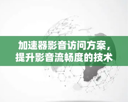 加速器影音访问方案,提升影音流畅度的技术创新 加速器影音访问方案,提升影音流畅度的技术创新