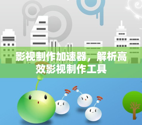影视制作加速器,解析高效影视制作工具