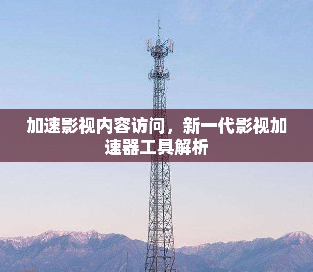 加速影视内容访问,新一代影视加速器工具解析 加速影视内容访问,新一代影视加速器工具解析