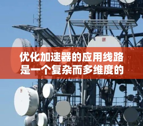 优化加速器的应用线路是一个复杂而多维度的任务，需要从多个角度综合考虑。以下是一个有条理的优化步骤和策略