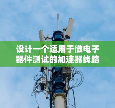 设计一个适用于微电子器件测试的加速器线路需要综合考虑多个因素,确保其高效、安全且符合实验需求。以下是详细的设计方案 设计一个适用于微电子器件测试的加速器线路需要综合考虑多个因素,确保其高效、安全且符合实验需求。以下是详细的设计方案