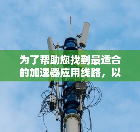 为了帮助您找到最适合的加速器应用线路,以下是一个详细的分类和推荐 为了帮助您找到最适合的加速器应用线路,以下是一个详细的分类和推荐