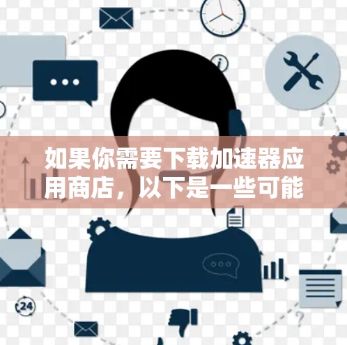 如果你需要下载加速器应用商店，以下是一些可能的步骤和方法