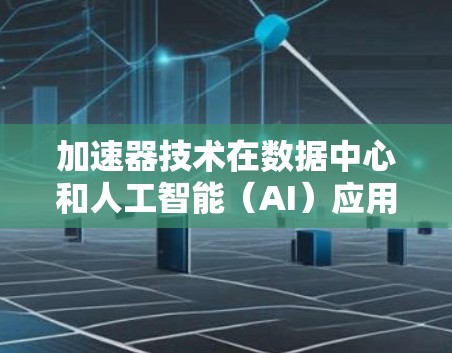 加速器技术在数据中心和人工智能（AI）应用中的应用可以从以下几个方面进行详细阐述