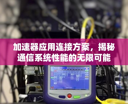 加速器应用连接方案，揭秘通信系统性能的无限可能