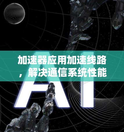 加速器应用加速线路,解决通信系统性能瓶颈的创新方案 加速器应用加速线路,解决通信系统性能瓶颈的创新方案