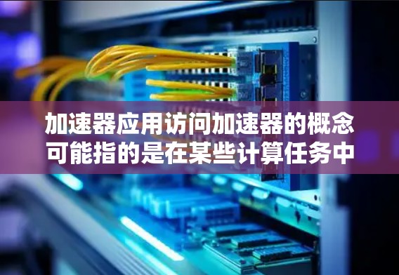 加速器应用访问加速器的概念可能指的是在某些计算任务中,通过使用加速器(如GPU或TPU)来加速特定的数据访问和处理流程。这种方法可以显著提高应用程序的性能,尤其是在处理需要大量数据处理和计算的任务时