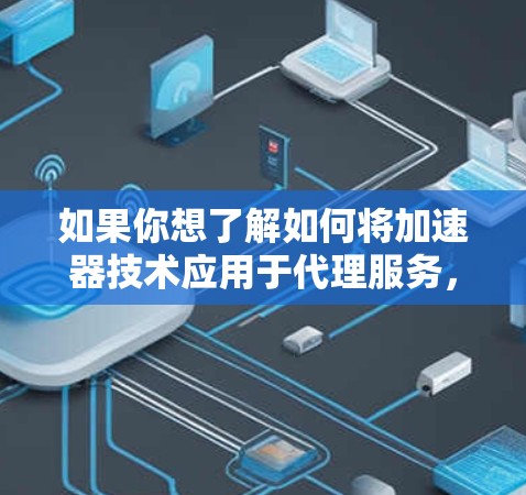 如果你想了解如何将加速器技术应用于代理服务，可以从以下几个方面入手