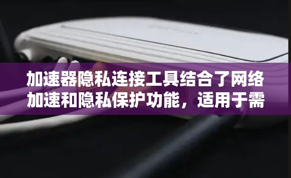 加速器隐私连接工具结合了网络加速和隐私保护功能,适用于需要高性能和安全连接的用户。以下是对这些工具的总结和建议