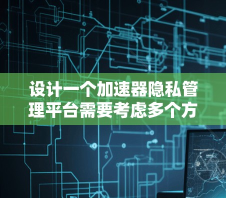 设计一个加速器隐私管理平台需要考虑多个方面,以下是一个有条理的设计方案 设计一个加速器隐私管理平台需要考虑多个方面,以下是一个有条理的设计方案