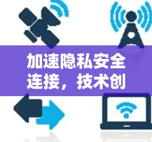 加速隐私安全连接,技术创新与应用探索 加速隐私安全连接,技术创新与应用探索