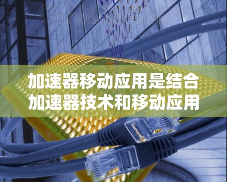 加速器移动应用是结合加速器技术和移动应用开发的融合领域,旨在优化和加速移动应用的性能和用户体验。以下是对该领域的详细分析 加速器移动应用是结合加速器技术和移动应用开发的融合领域,旨在优化和加速移动应用的性能和用户体验。以下是对该领域的详细分析