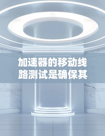 加速器的移动线路测试是确保其在实验过程中稳定性和可靠性的关键步骤。以下是对这一过程的详细总结 加速器的移动线路测试是确保其在实验过程中稳定性和可靠性的关键步骤。以下是对这一过程的详细总结