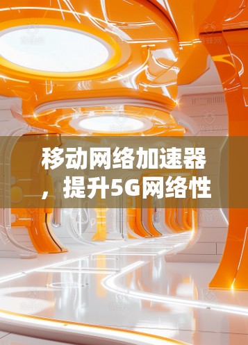 移动网络加速器,提升5G网络性能的关键工具 移动网络加速器,提升5G网络性能的关键工具