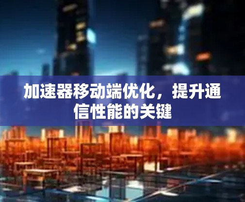 加速器移动端优化，提升通信性能的关键