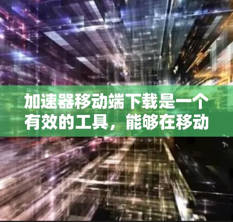 加速器移动端下载是一个有效的工具，能够在移动设备上优化网络数据的下载速度。以下是对加速器移动端下载的详细分析和结论