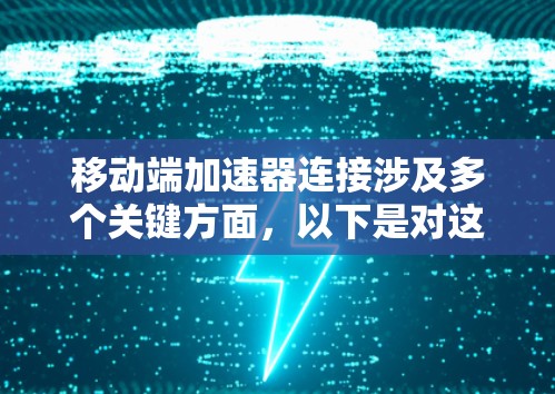 移动端加速器连接涉及多个关键方面，以下是对这一问题的详细分析和总结