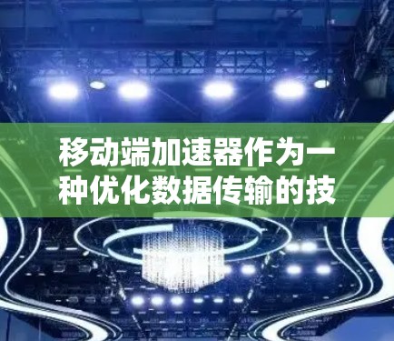 移动端加速器作为一种优化数据传输的技术,在移动网络环境中发挥着重要作用。以下是对移动端加速器的详细分析和总结 移动端加速器作为一种优化数据传输的技术,在移动网络环境中发挥着重要作用。以下是对移动端加速器的详细分析和总结