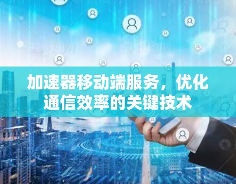 加速器移动端服务,优化通信效率的关键技术 加速器移动端服务,优化通信效率的关键技术