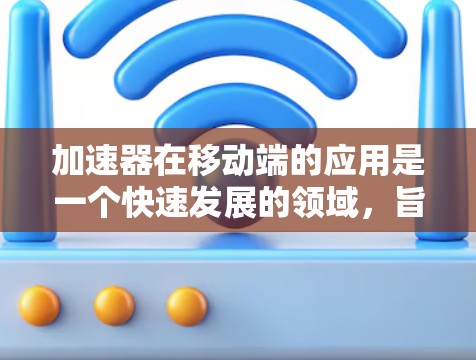 加速器在移动端的应用是一个快速发展的领域，旨在通过高效的硬件加速来提升移动设备的性能和用户体验。以下是关于加速器移动端的一些关键点和相关技术