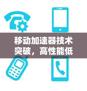 移动加速器技术突破,高性能低延迟的未来 移动加速器技术突破,高性能低延迟的未来