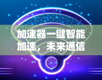 加速器一键智能加速,未来通信系统的智能解决方案 加速器一键智能加速,未来通信系统的智能解决方案