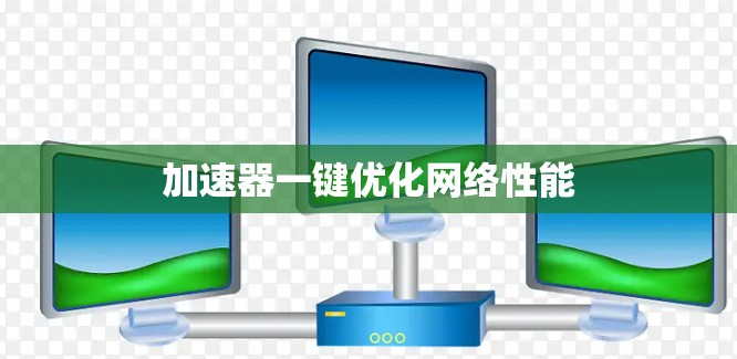 加速器一键优化网络性能 加速器一键优化网络性能