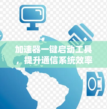 加速器一键启动工具,提升通信系统效率的秘密武器 加速器一键启动工具,提升通信系统效率的秘密武器